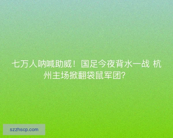 七万人呐喊助威！国足今夜背水一战 杭州主场掀翻袋鼠军团？