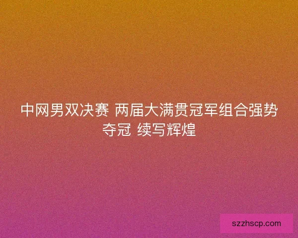 中网男双决赛 两届大满贯冠军组合强势夺冠 续写辉煌