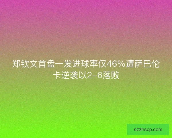 郑钦文首盘一发进球率仅46％遭萨巴伦卡逆袭以2-6落败