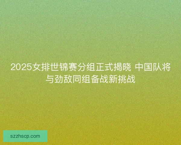 2025女排世锦赛分组正式揭晓 中国队将与劲敌同组备战新挑战