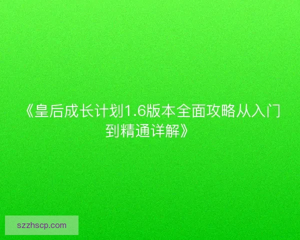 《皇后成长计划1.6版本全面攻略从入门到精通详解》