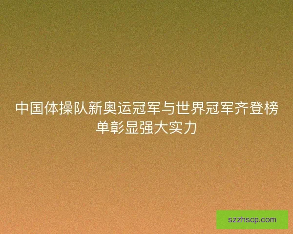 中国体操队新奥运冠军与世界冠军齐登榜单彰显强大实力