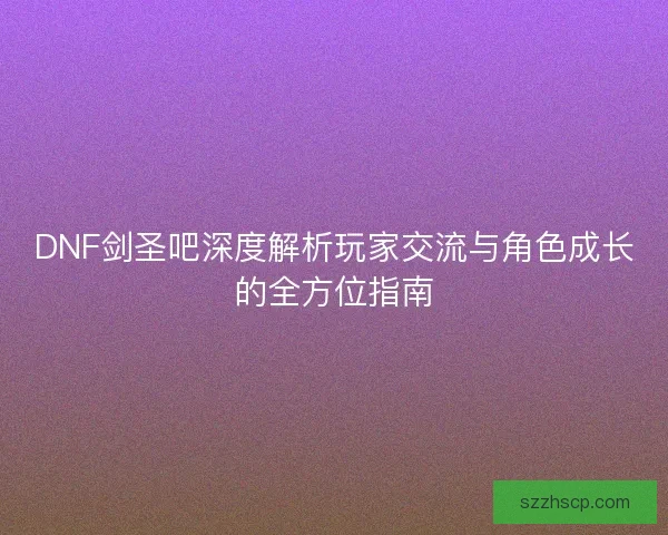 DNF剑圣吧深度解析玩家交流与角色成长的全方位指南