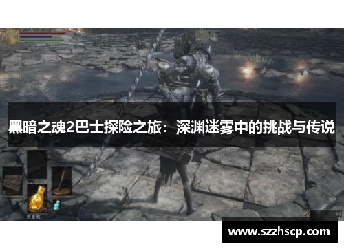 黑暗之魂2巴士探险之旅：深渊迷雾中的挑战与传说